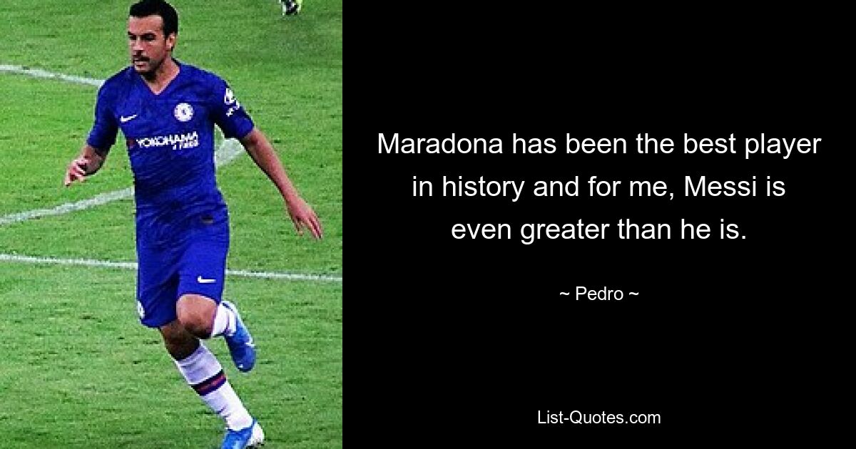 Maradona has been the best player in history and for me, Messi is even greater than he is. — © Pedro