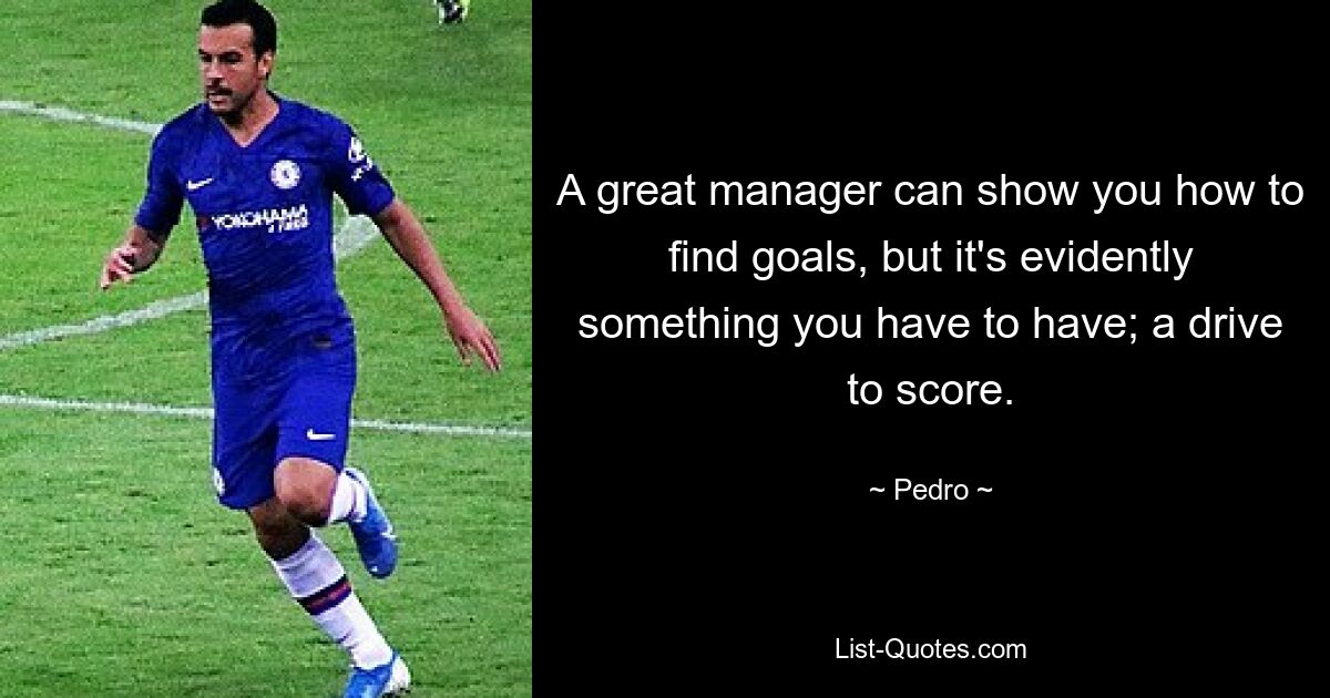 A great manager can show you how to find goals, but it's evidently something you have to have; a drive to score. — © Pedro