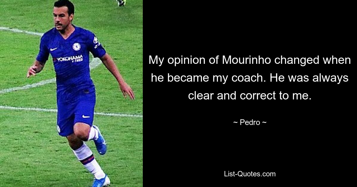 My opinion of Mourinho changed when he became my coach. He was always clear and correct to me. — © Pedro