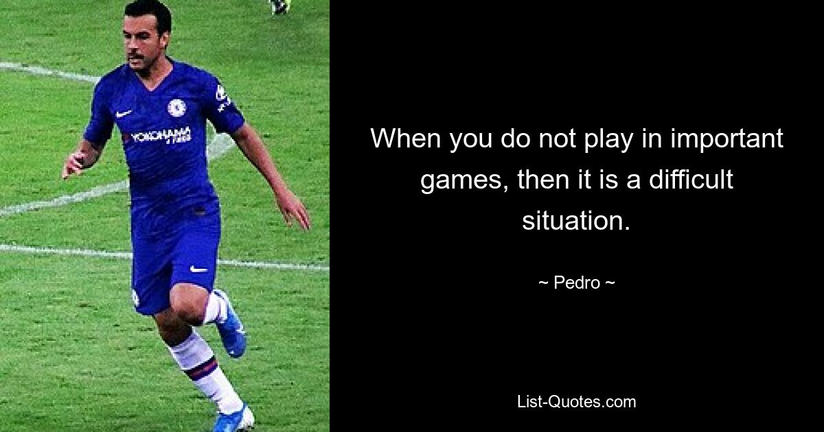 When you do not play in important games, then it is a difficult situation. — © Pedro