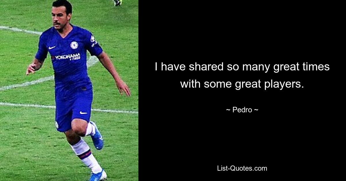 I have shared so many great times with some great players. — © Pedro