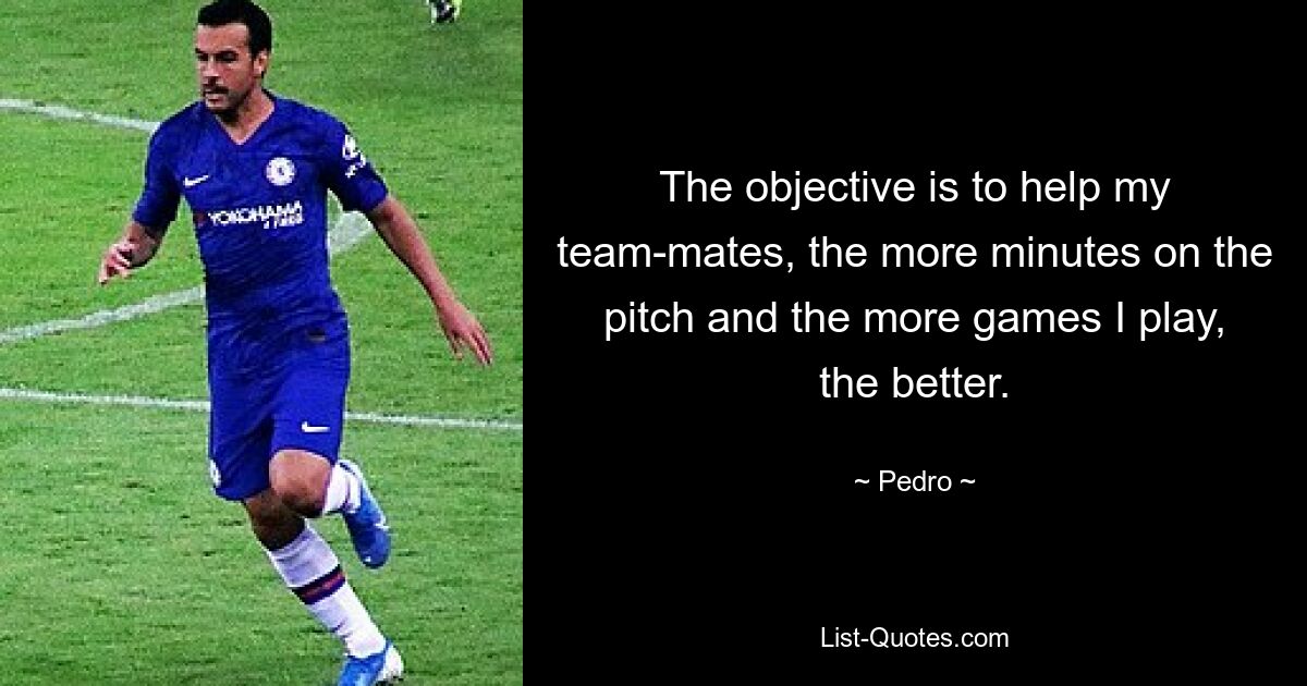 The objective is to help my team-mates, the more minutes on the pitch and the more games I play, the better. — © Pedro