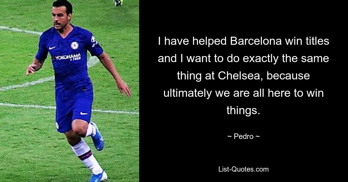 I have helped Barcelona win titles and I want to do exactly the same thing at Chelsea, because ultimately we are all here to win things. — © Pedro