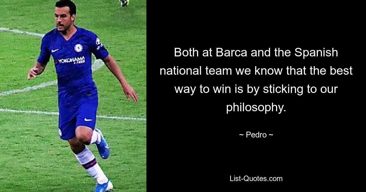 Both at Barca and the Spanish national team we know that the best way to win is by sticking to our philosophy. — © Pedro