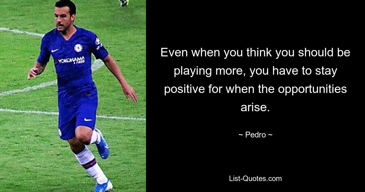 Even when you think you should be playing more, you have to stay positive for when the opportunities arise. — © Pedro