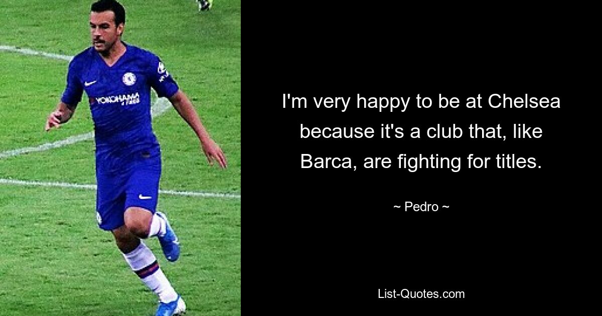 I'm very happy to be at Chelsea because it's a club that, like Barca, are fighting for titles. — © Pedro