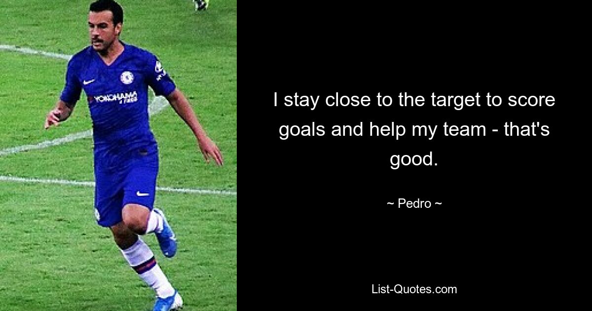 I stay close to the target to score goals and help my team - that's good. — © Pedro