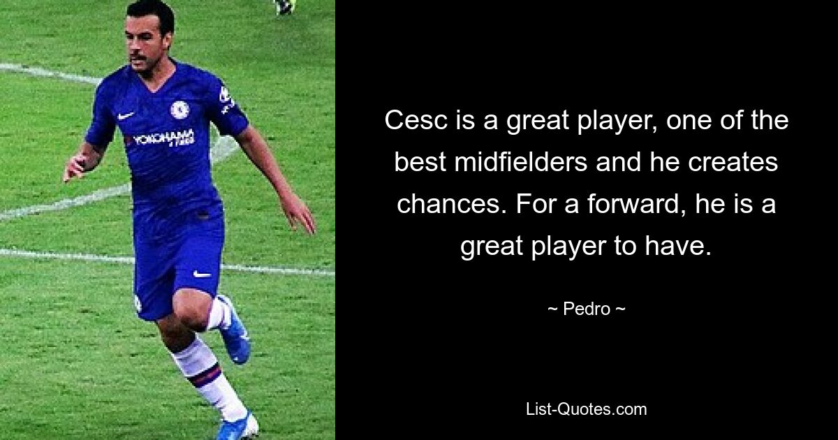 Cesc is a great player, one of the best midfielders and he creates chances. For a forward, he is a great player to have. — © Pedro