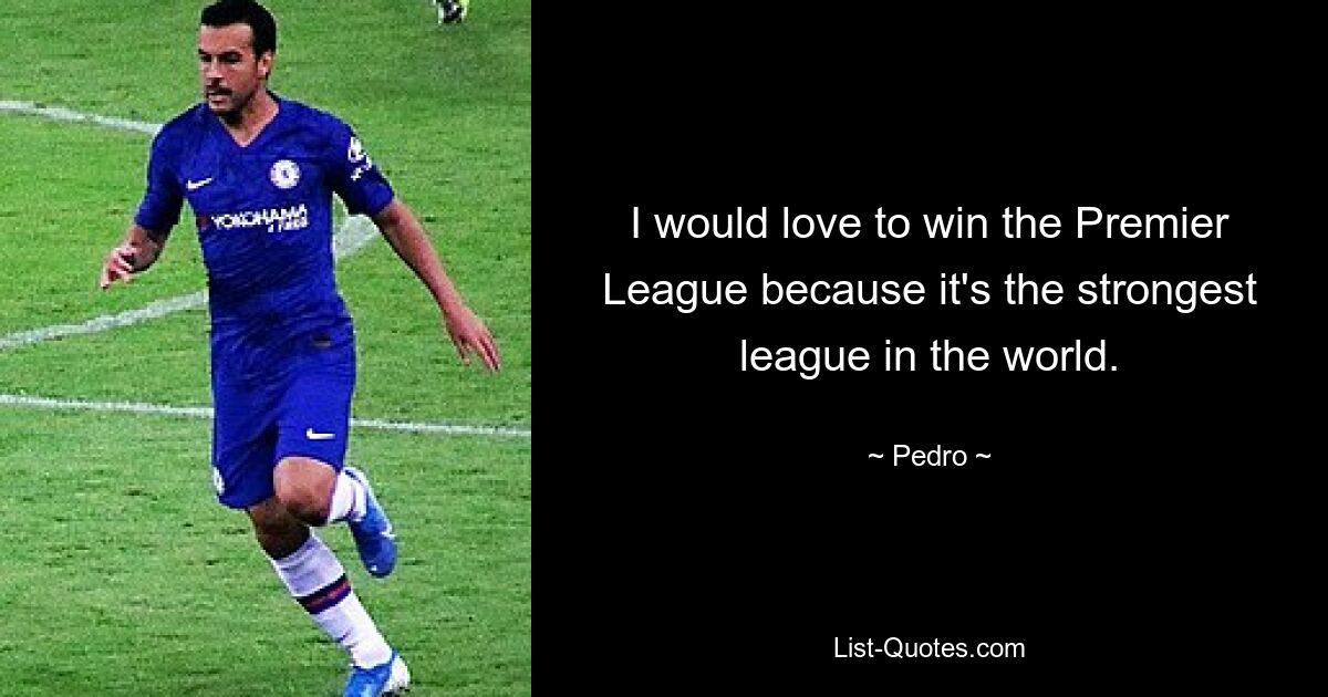 I would love to win the Premier League because it's the strongest league in the world. — © Pedro