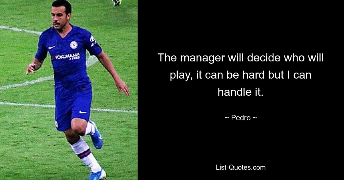 The manager will decide who will play, it can be hard but I can handle it. — © Pedro