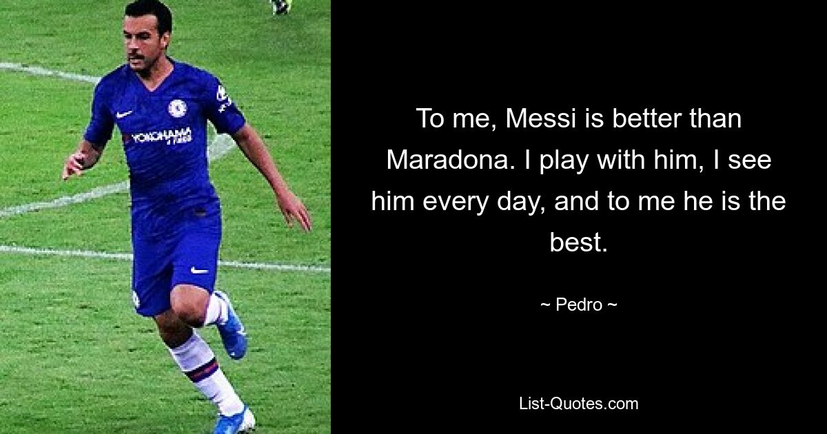 To me, Messi is better than Maradona. I play with him, I see him every day, and to me he is the best. — © Pedro