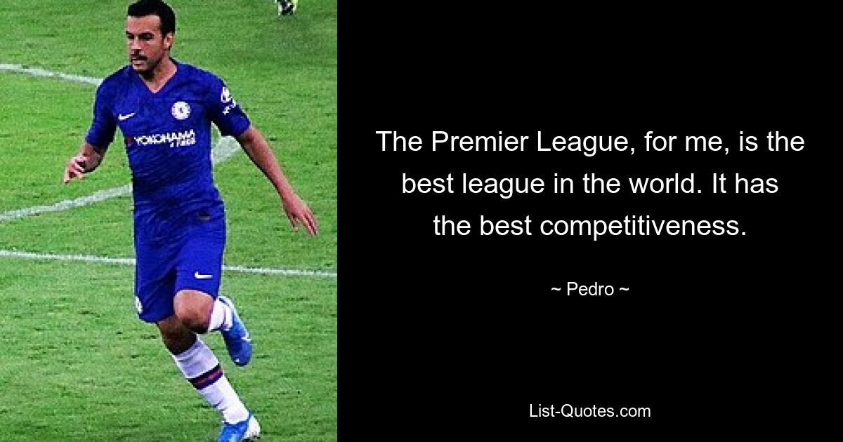 The Premier League, for me, is the best league in the world. It has the best competitiveness. — © Pedro