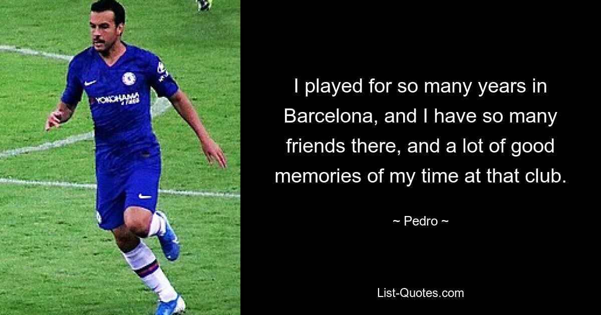 I played for so many years in Barcelona, and I have so many friends there, and a lot of good memories of my time at that club. — © Pedro