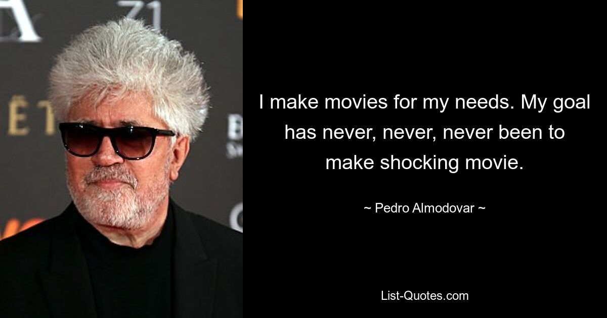 I make movies for my needs. My goal has never, never, never been to make shocking movie. — © Pedro Almodovar