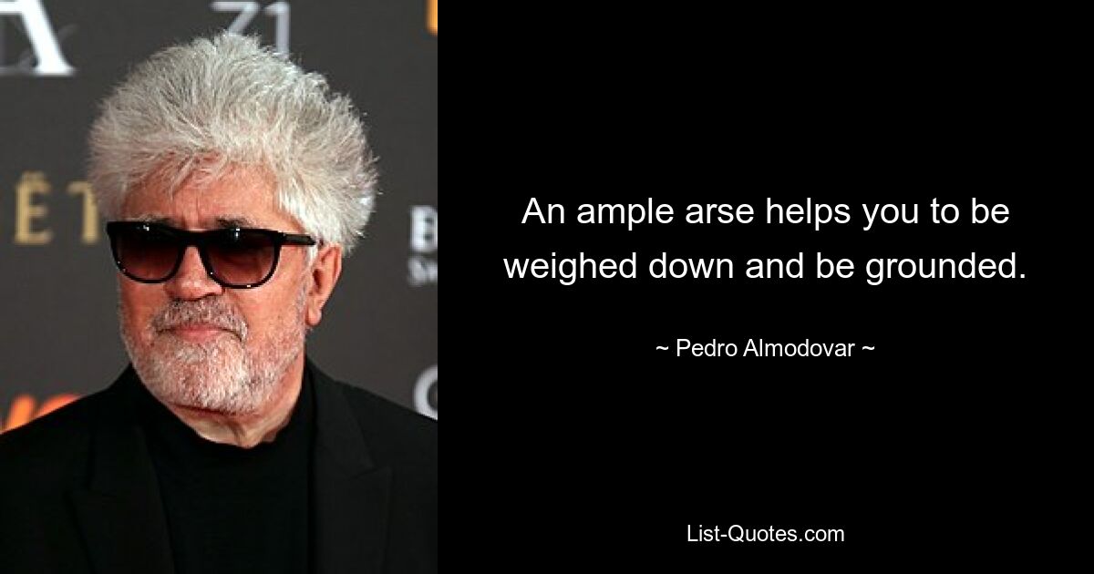 An ample arse helps you to be weighed down and be grounded. — © Pedro Almodovar