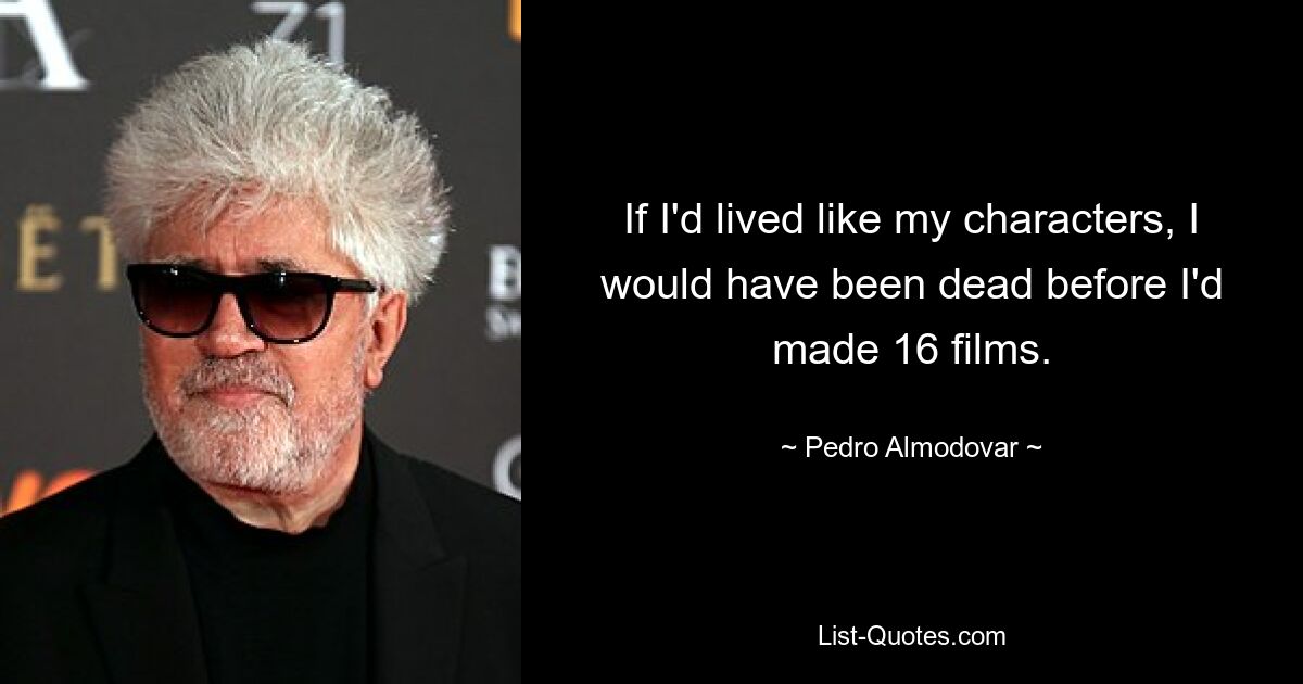 If I'd lived like my characters, I would have been dead before I'd made 16 films. — © Pedro Almodovar