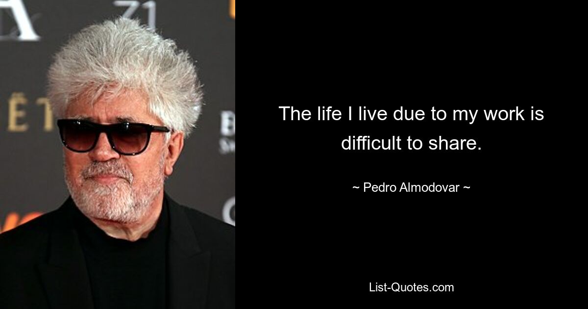 The life I live due to my work is difficult to share. — © Pedro Almodovar