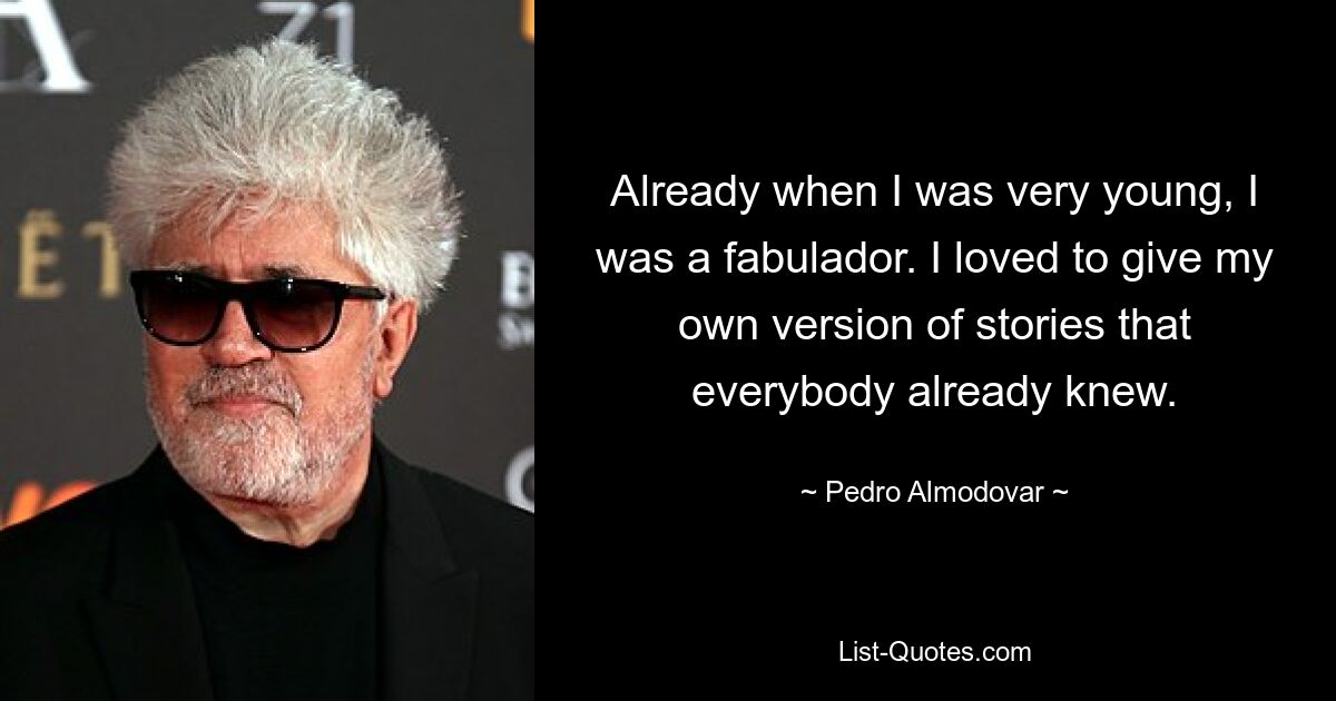 Already when I was very young, I was a fabulador. I loved to give my own version of stories that everybody already knew. — © Pedro Almodovar