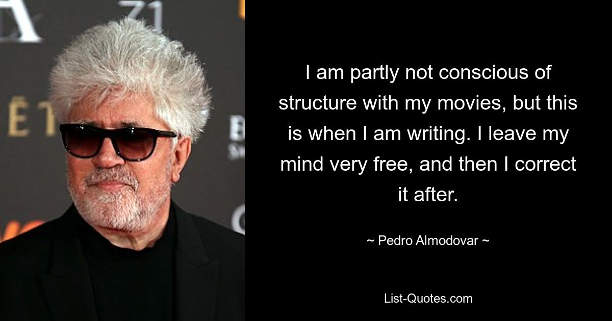 I am partly not conscious of structure with my movies, but this is when I am writing. I leave my mind very free, and then I correct it after. — © Pedro Almodovar