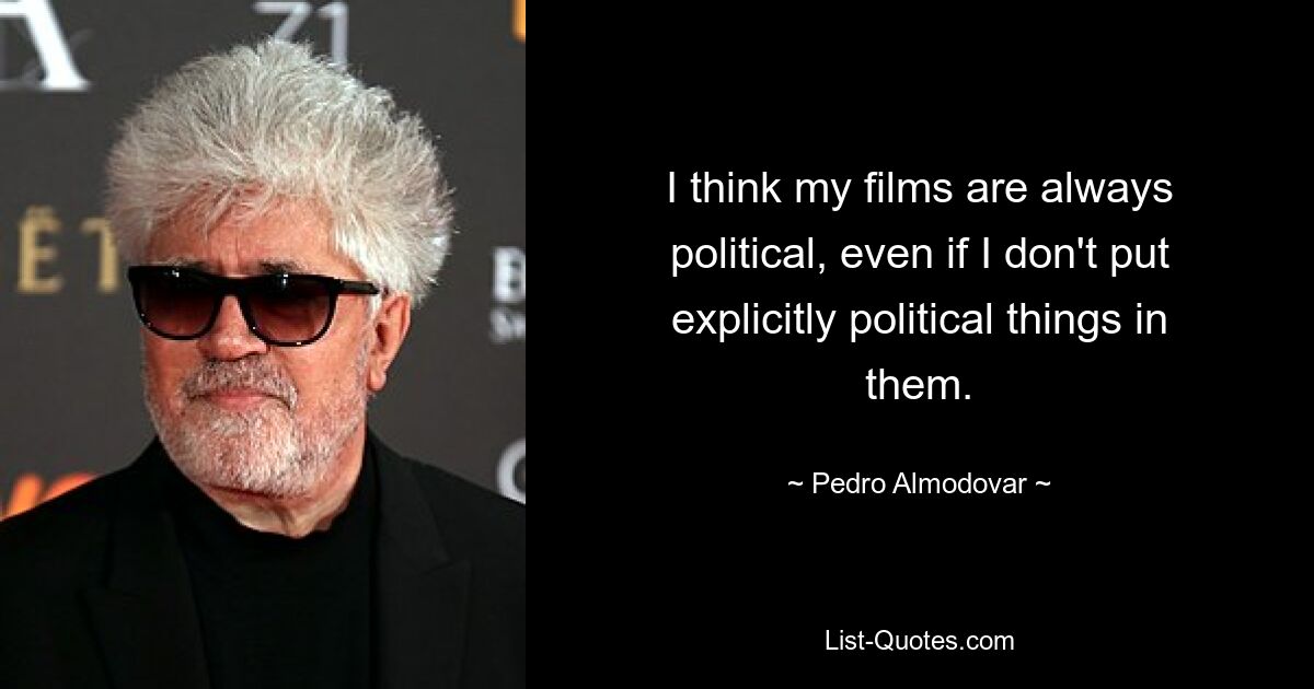 I think my films are always political, even if I don't put explicitly political things in them. — © Pedro Almodovar