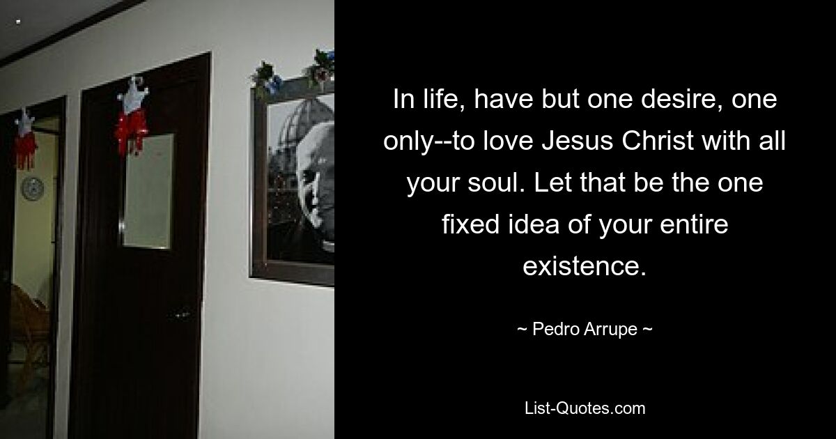 In life, have but one desire, one only--to love Jesus Christ with all your soul. Let that be the one fixed idea of your entire existence. — © Pedro Arrupe