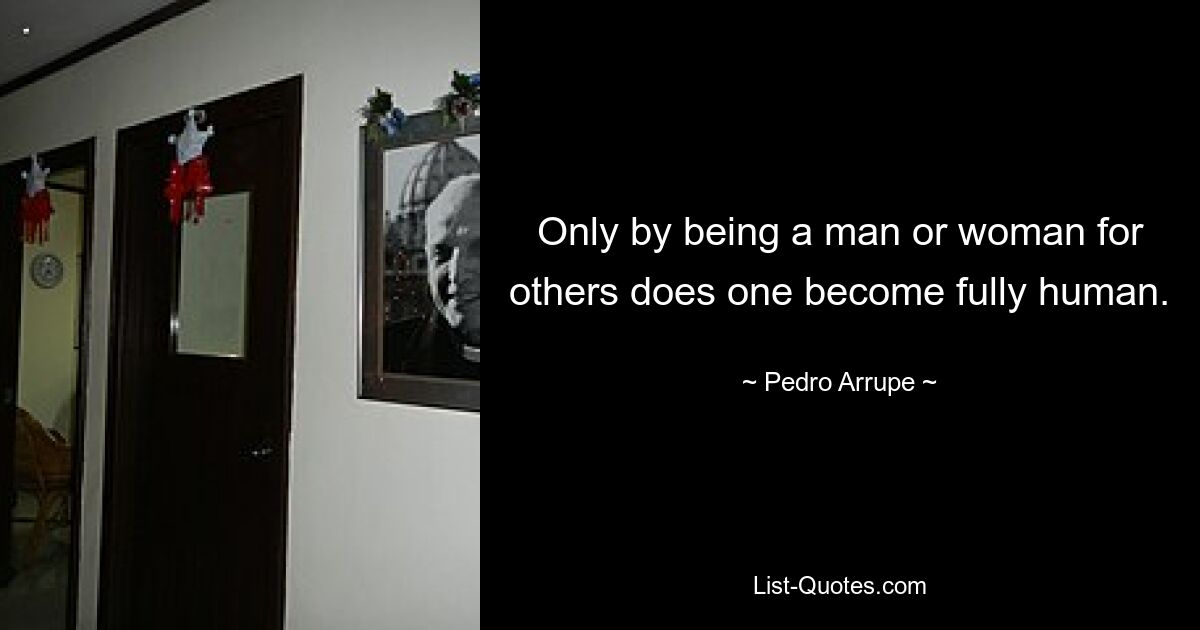 Only by being a man or woman for others does one become fully human. — © Pedro Arrupe