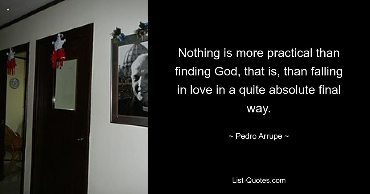 Nothing is more practical than finding God, that is, than falling in love in a quite absolute final way. — © Pedro Arrupe