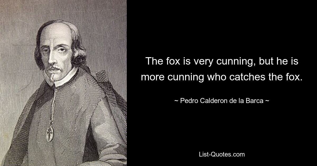 The fox is very cunning, but he is more cunning who catches the fox. — © Pedro Calderon de la Barca