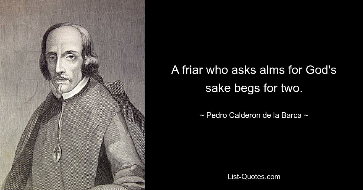 A friar who asks alms for God's sake begs for two. — © Pedro Calderon de la Barca