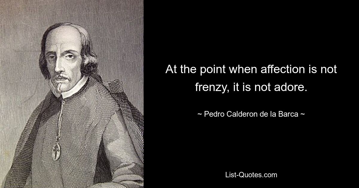 At the point when affection is not frenzy, it is not adore. — © Pedro Calderon de la Barca