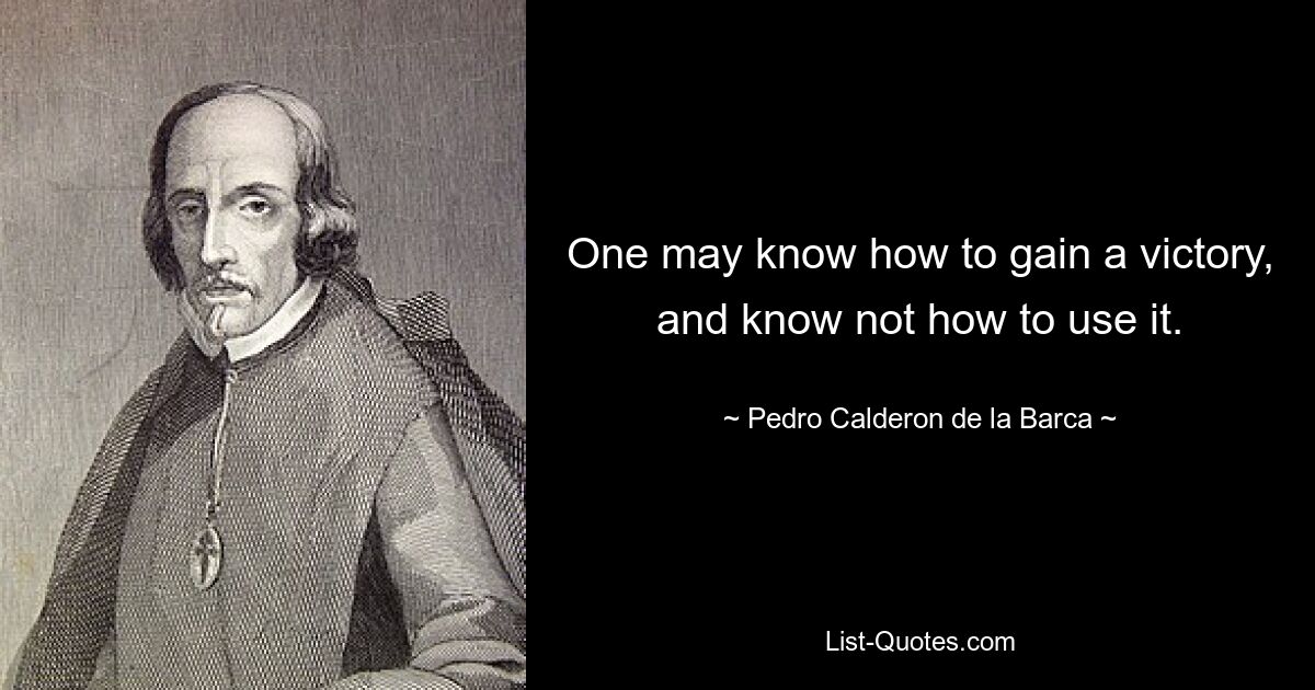 One may know how to gain a victory, and know not how to use it. — © Pedro Calderon de la Barca