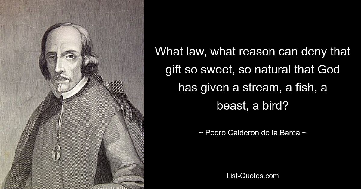 What law, what reason can deny that gift so sweet, so natural that God has given a stream, a fish, a beast, a bird? — © Pedro Calderon de la Barca