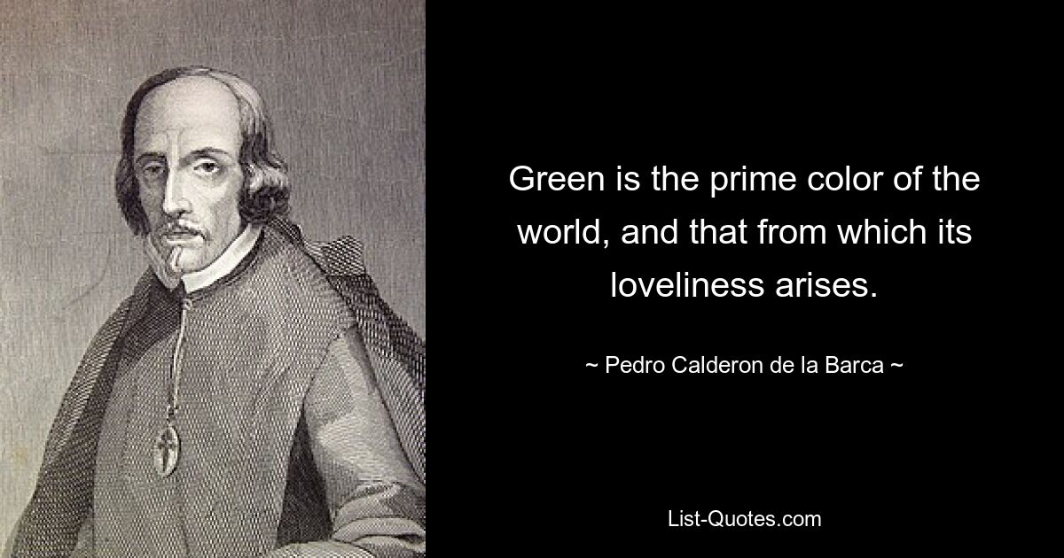 Green is the prime color of the world, and that from which its loveliness arises. — © Pedro Calderon de la Barca