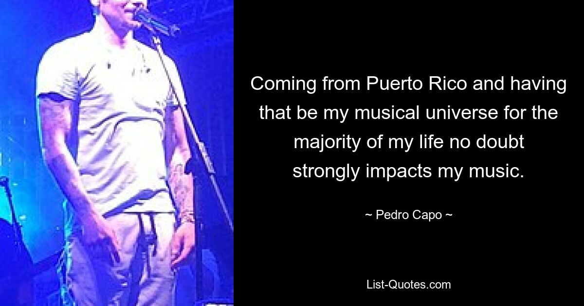 Coming from Puerto Rico and having that be my musical universe for the majority of my life no doubt strongly impacts my music. — © Pedro Capo