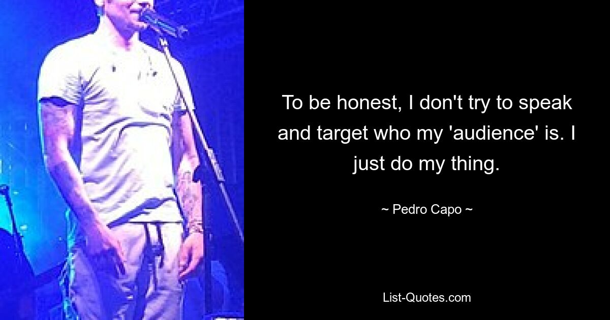 To be honest, I don't try to speak and target who my 'audience' is. I just do my thing. — © Pedro Capo