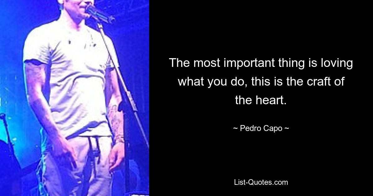 The most important thing is loving what you do, this is the craft of the heart. — © Pedro Capo