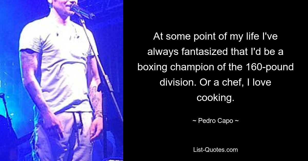 At some point of my life I've always fantasized that I'd be a boxing champion of the 160-pound division. Or a chef, I love cooking. — © Pedro Capo