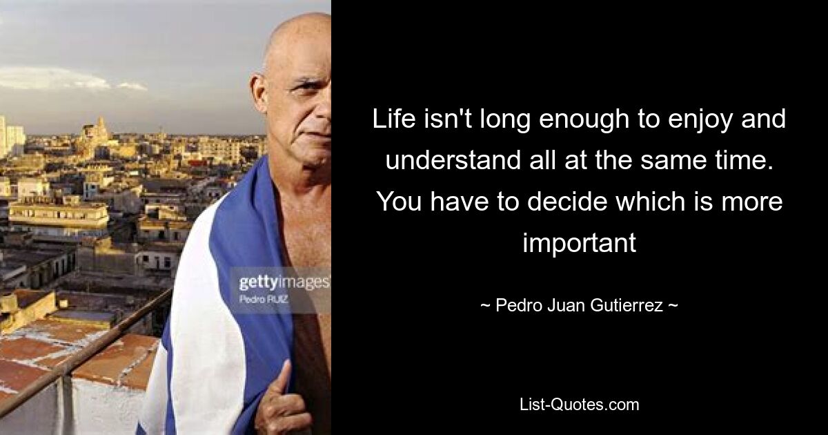 Life isn't long enough to enjoy and understand all at the same time. You have to decide which is more important — © Pedro Juan Gutierrez