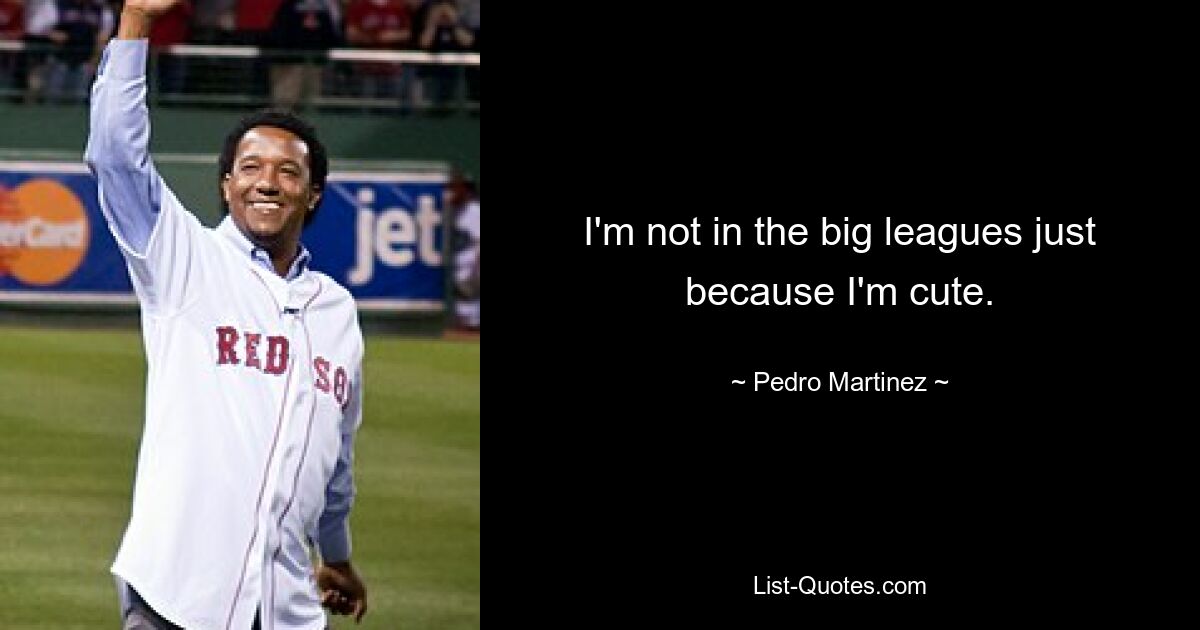 I'm not in the big leagues just because I'm cute. — © Pedro Martinez