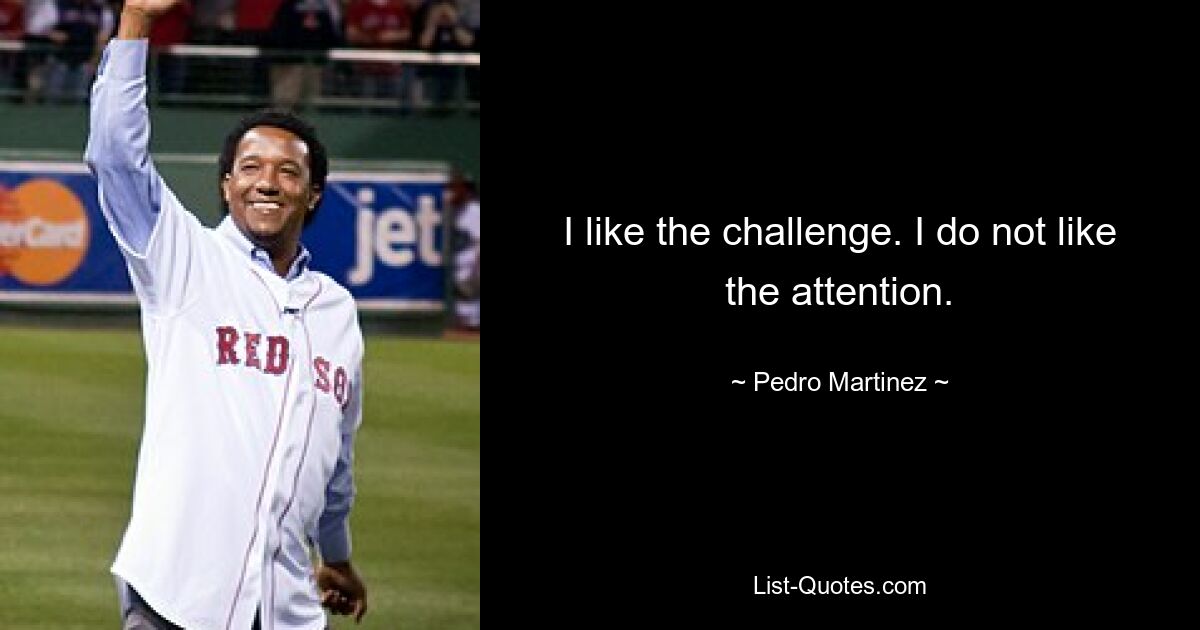 I like the challenge. I do not like the attention. — © Pedro Martinez