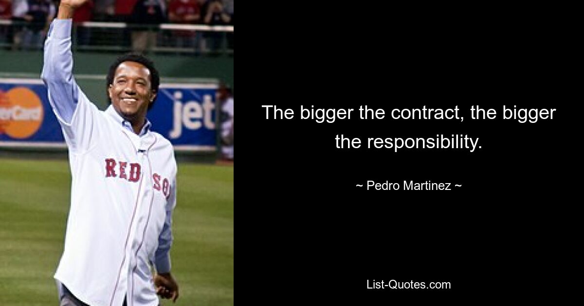 The bigger the contract, the bigger the responsibility. — © Pedro Martinez