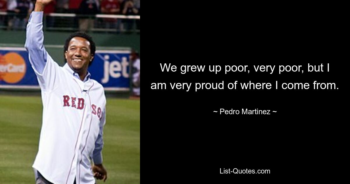 We grew up poor, very poor, but I am very proud of where I come from. — © Pedro Martinez