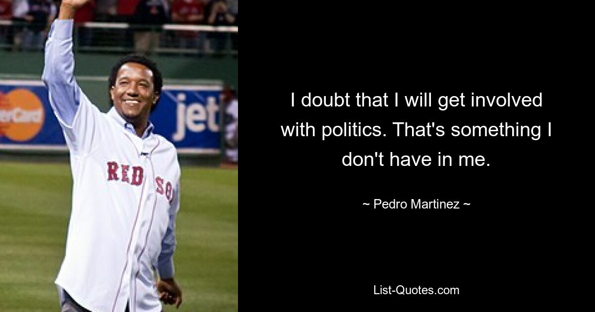 I doubt that I will get involved with politics. That's something I don't have in me. — © Pedro Martinez