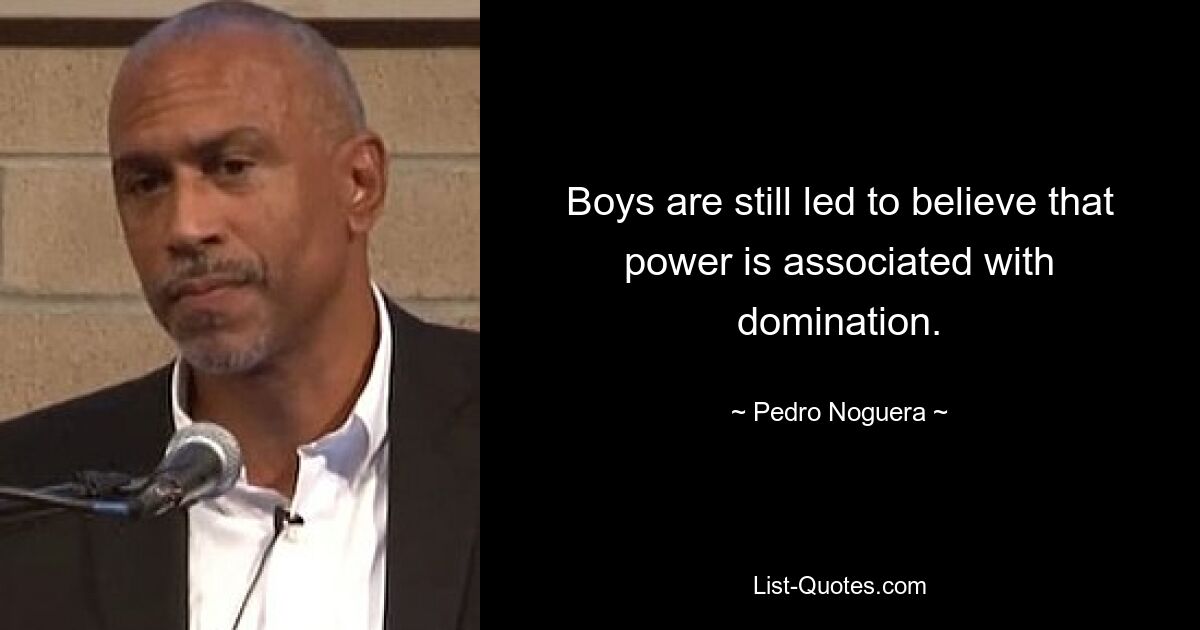 Boys are still led to believe that power is associated with domination. — © Pedro Noguera