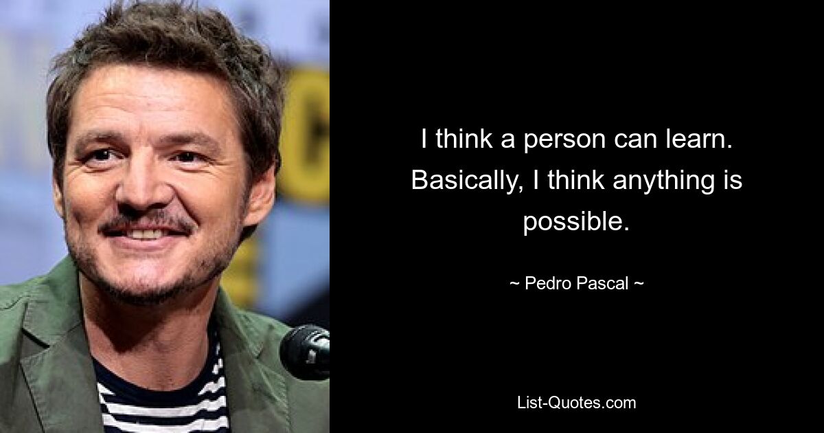 I think a person can learn. Basically, I think anything is possible. — © Pedro Pascal