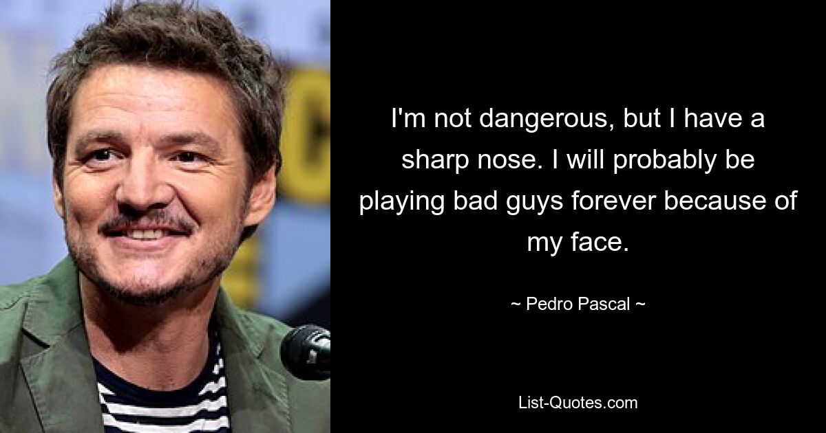 I'm not dangerous, but I have a sharp nose. I will probably be playing bad guys forever because of my face. — © Pedro Pascal