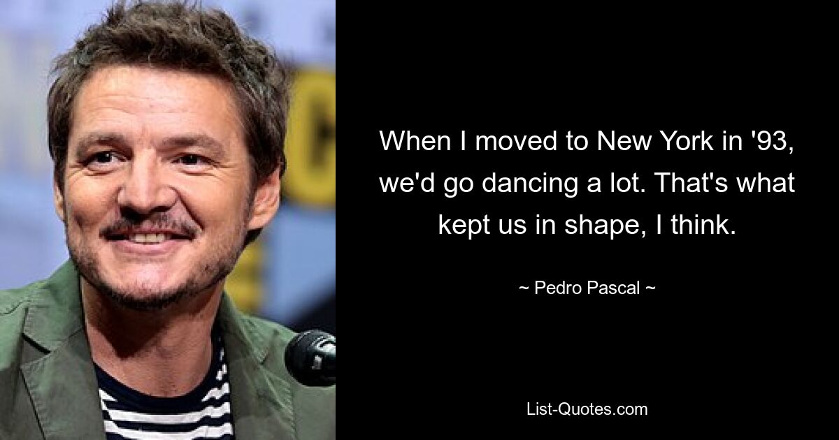 When I moved to New York in '93, we'd go dancing a lot. That's what kept us in shape, I think. — © Pedro Pascal