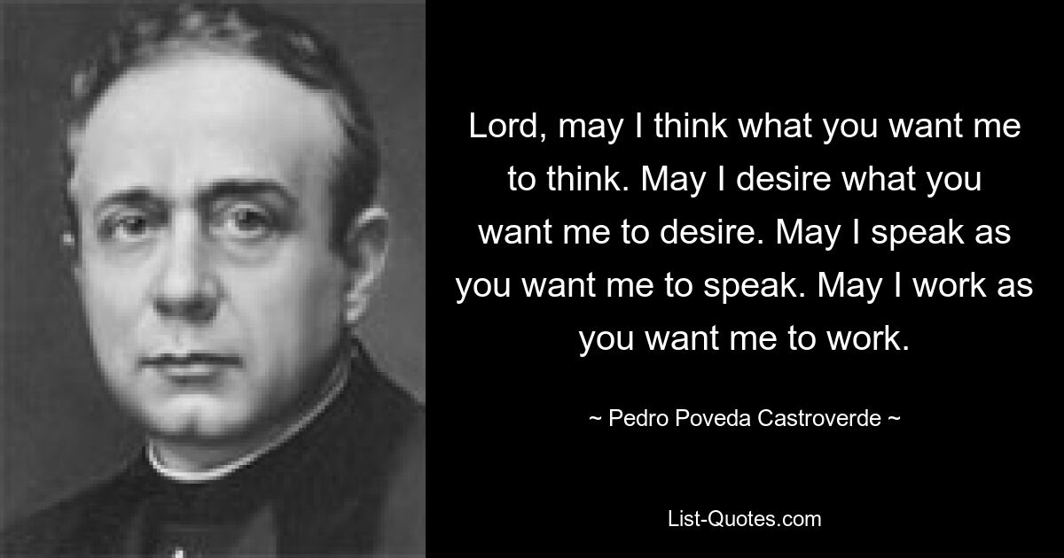 Lord, may I think what you want me to think. May I desire what you want me to desire. May I speak as you want me to speak. May I work as you want me to work. — © Pedro Poveda Castroverde