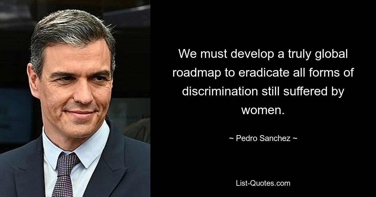 We must develop a truly global roadmap to eradicate all forms of discrimination still suffered by women. — © Pedro Sanchez