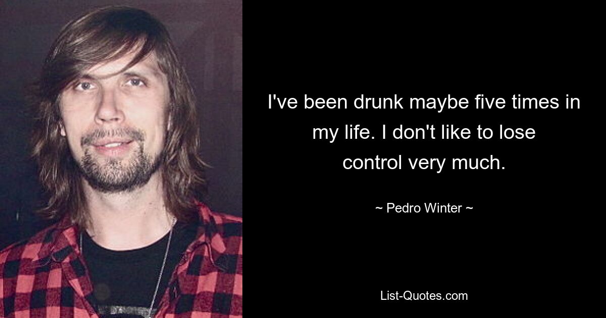 I've been drunk maybe five times in my life. I don't like to lose control very much. — © Pedro Winter